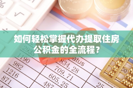 林内如何轻松掌握代办提取住房公积金的全流程？