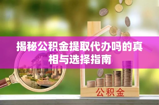 林内揭秘公积金提取代办吗的真相与选择指南