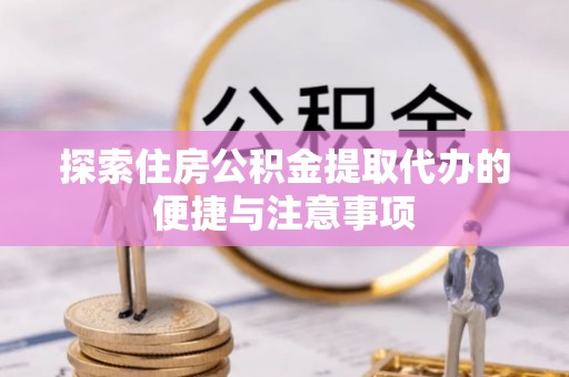 林内探索住房公积金提取代办的便捷与注意事项