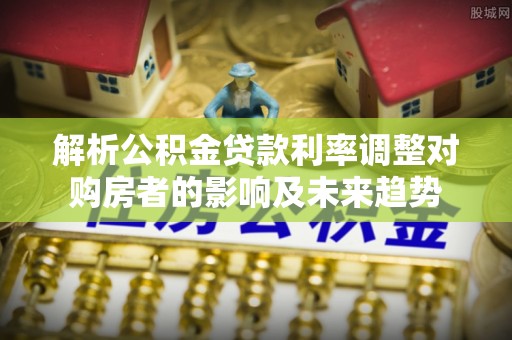 林内解析公积金贷款利率调整对购房者的影响及未来趋势