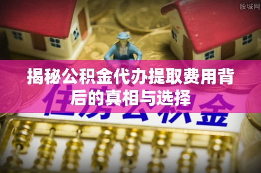 林内揭秘公积金代办提取费用背后的真相与选择