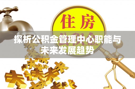 林内探析公积金管理中心职能与未来发展趋势