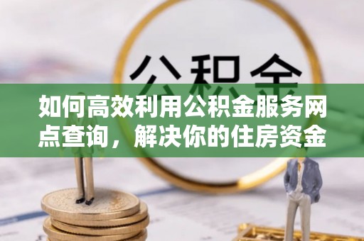 林内如何高效利用公积金服务网点查询，解决你的住房资金难题