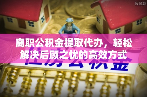 林内离职公积金提取代办，轻松解决后顾之忧的高效方式