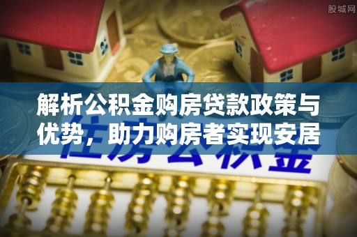 林内解析公积金购房贷款政策与优势，助力购房者实现安居梦想