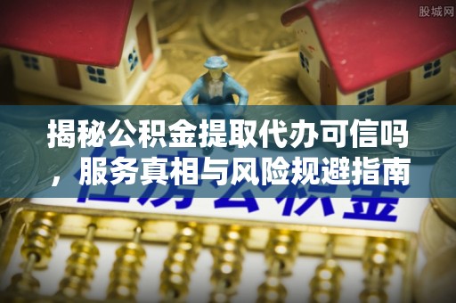 林内揭秘公积金提取代办可信吗，服务真相与风险规避指南