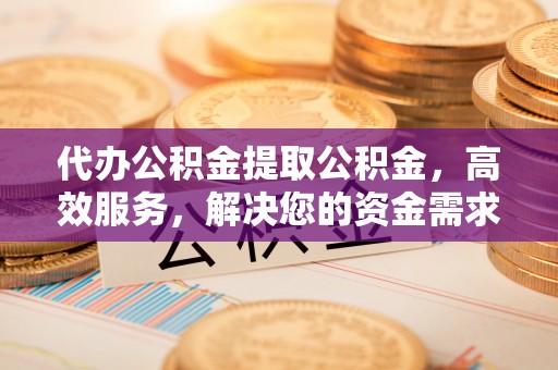 林内代办公积金提取公积金，高效服务，解决您的资金需求