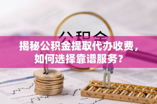 林内揭秘公积金提取代办收费，如何选择靠谱服务？