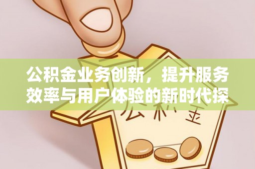 林内公积金业务创新，提升服务效率与用户体验的新时代探索