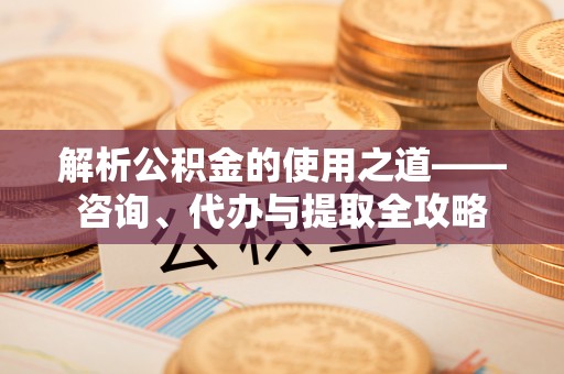 林内解析公积金的使用之道——咨询、代办与提取全攻略