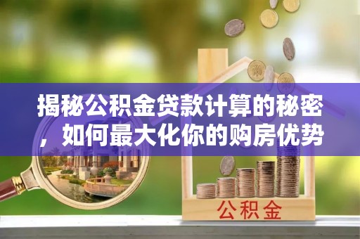 林内揭秘公积金贷款计算的秘密，如何最大化你的购房优势