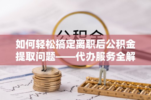 林内如何轻松搞定离职后公积金提取问题——代办服务全解析