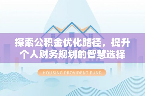 林内探索公积金优化路径，提升个人财务规划的智慧选择