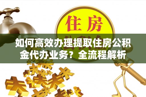 林内如何高效办理提取住房公积金代办业务？全流程解析