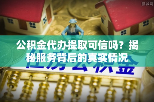 林内公积金代办提取可信吗？揭秘服务背后的真实情况