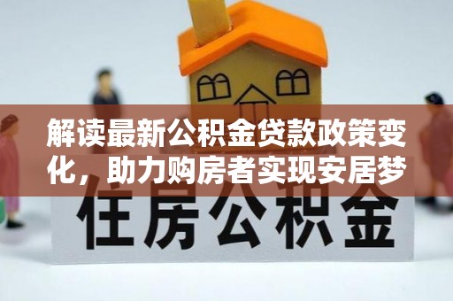 林内解读最新公积金贷款政策变化，助力购房者实现安居梦想