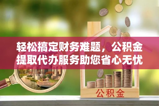 林内轻松搞定财务难题，公积金提取代办服务助您省心无忧