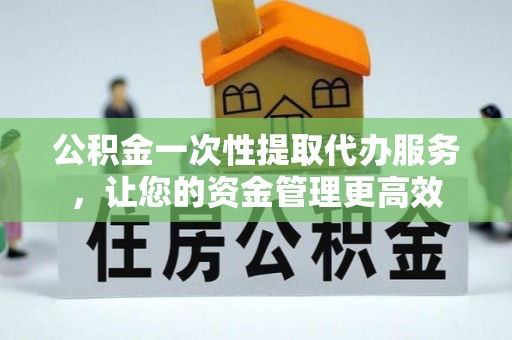 林内公积金一次性提取代办服务，让您的资金管理更高效