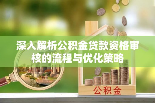林内深入解析公积金贷款资格审核的流程与优化策略