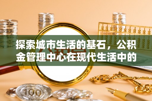林内探索城市生活的基石，公积金管理中心在现代生活中的重要角色
