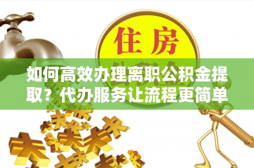 林内如何高效办理离职公积金提取？代办服务让流程更简单