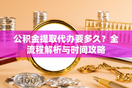 林内公积金提取代办要多久？全流程解析与时间攻略