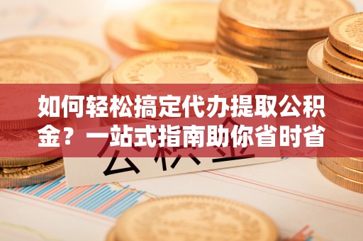 林内如何轻松搞定代办提取公积金？一站式指南助你省时省心