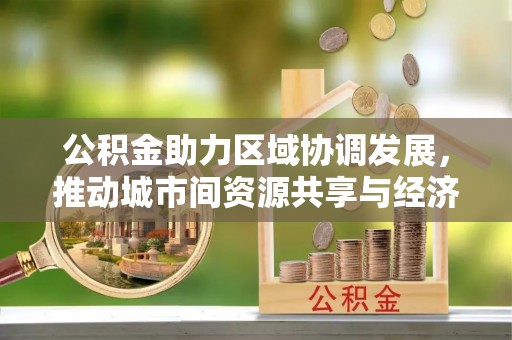 林内公积金助力区域协调发展，推动城市间资源共享与经济均衡发展