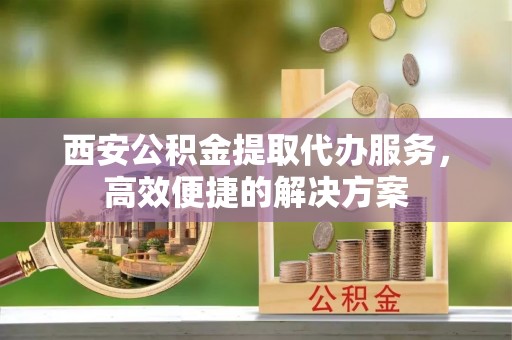 林内西安公积金提取代办服务，高效便捷的解决方案