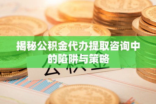 林内揭秘公积金代办提取咨询中的陷阱与策略