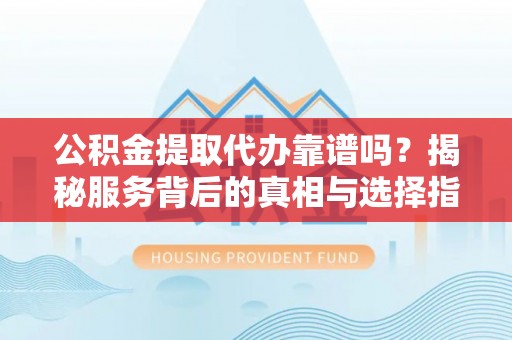 林内公积金提取代办靠谱吗？揭秘服务背后的真相与选择指南