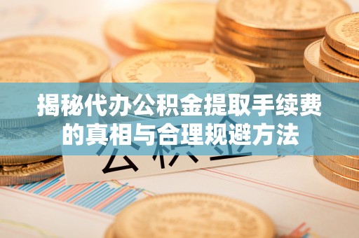 林内揭秘代办公积金提取手续费的真相与合理规避方法