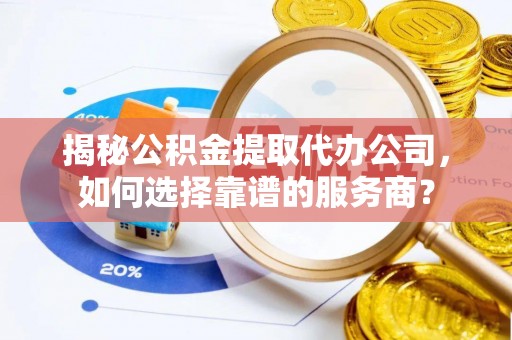 林内揭秘公积金提取代办公司，如何选择靠谱的服务商？