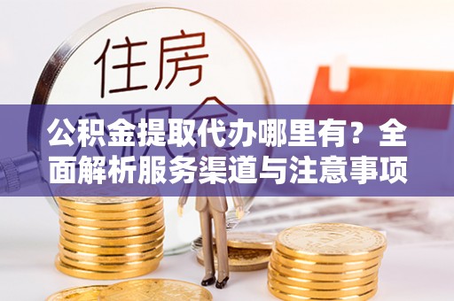 林内公积金提取代办哪里有？全面解析服务渠道与注意事项