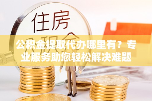 林内公积金提取代办哪里有？专业服务助您轻松解决难题