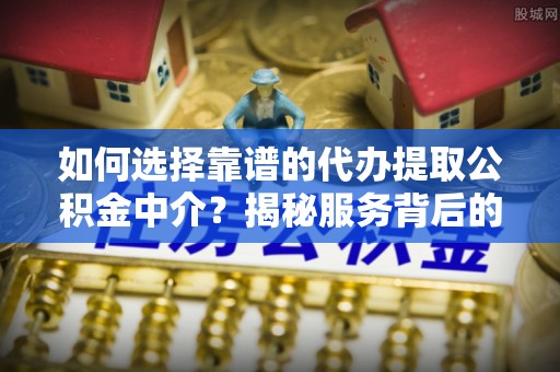 林内如何选择靠谱的代办提取公积金中介？揭秘服务背后的真相