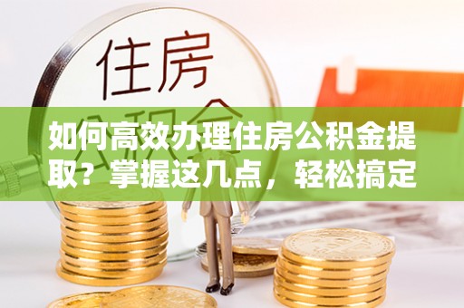 林内如何高效办理住房公积金提取？掌握这几点，轻松搞定！