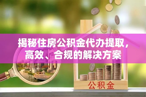 林内揭秘住房公积金代办提取，高效、合规的解决方案