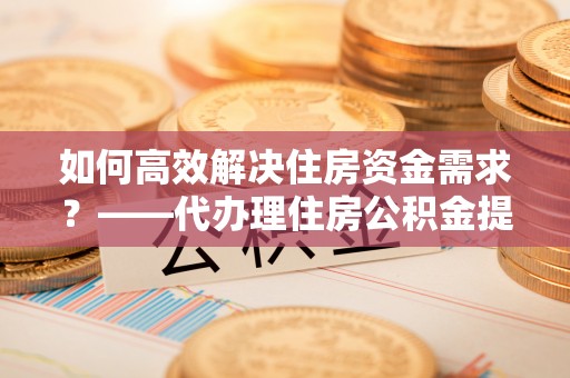 林内如何高效解决住房资金需求？——代办理住房公积金提取服务全解析