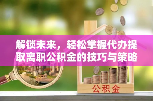 林内解锁未来，轻松掌握代办提取离职公积金的技巧与策略