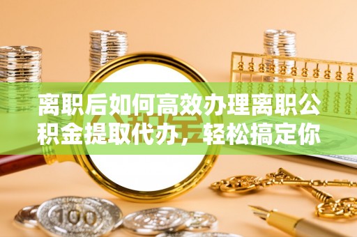 林内离职后如何高效办理离职公积金提取代办，轻松搞定你的公积金