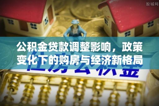 林内公积金贷款调整影响，政策变化下的购房与经济新格局