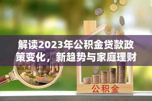 林内解读2023年公积金贷款政策变化，新趋势与家庭理财规划