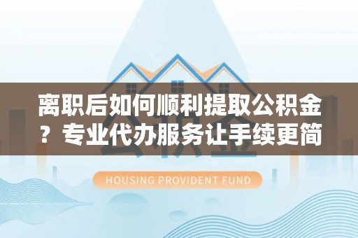 林内离职后如何顺利提取公积金？专业代办服务让手续更简单