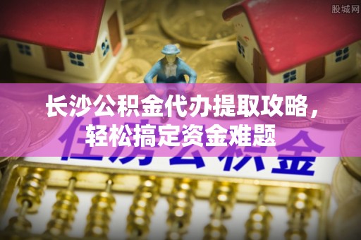 林内长沙公积金代办提取攻略，轻松搞定资金难题