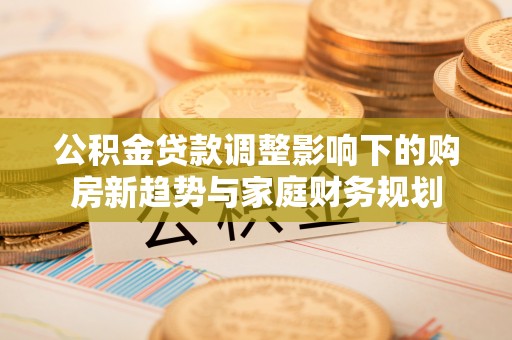 林内公积金贷款调整影响下的购房新趋势与家庭财务规划