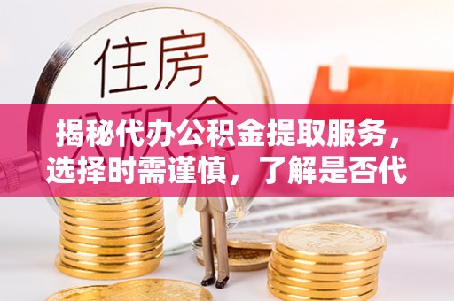 林内揭秘代办公积金提取服务，选择时需谨慎，了解是否代办公积金提取可靠吗？
