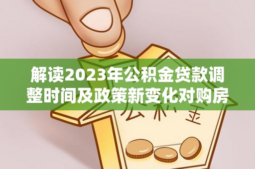 林内解读2023年公积金贷款调整时间及政策新变化对购房的影响