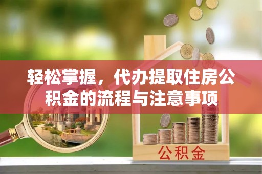 林内轻松掌握，代办提取住房公积金的流程与注意事项