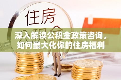 林内深入解读公积金政策咨询，如何最大化你的住房福利